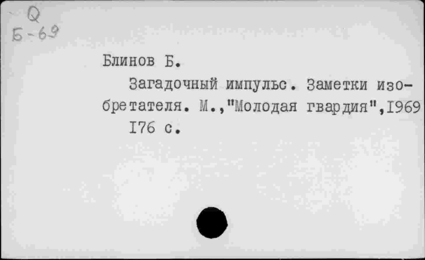 ﻿о Б-6-9
Блинов Б.
Загадочный импульс. Заметки изобретателя. М.,"Молодая гвардия",1969 176 с.